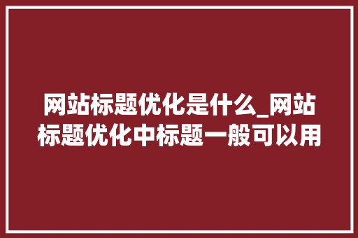 网站标题优化是什么_网站标题优化中标题一般可以用什么符号连接。