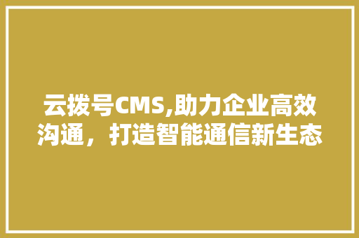 云拨号CMS,助力企业高效沟通，打造智能通信新生态