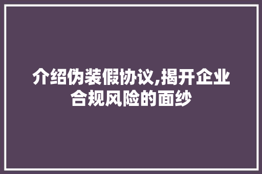 介绍伪装假协议,揭开企业合规风险的面纱