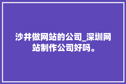 沙井做网站的公司_深圳网站制作公司好吗。 沙井做网站的公司_深圳网站制作公司好吗。 网站建设公司