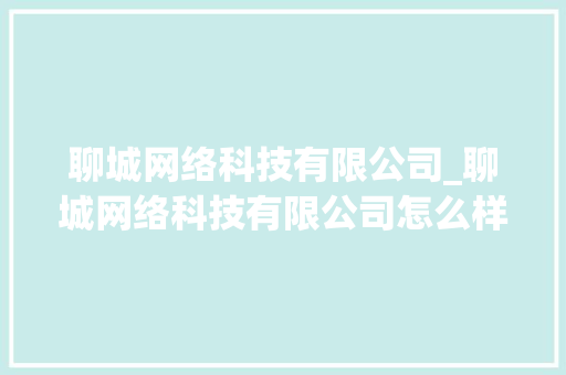 聊城网络科技有限公司_聊城网络科技有限公司怎么样。 网站建设公司 聊城网络科技有限公司_聊城网络科技有限公司怎么样。 聊城网络科技有限公司_聊城网络科技有限公司怎么样。 网站建设公司