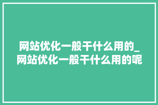 网站优化一般干什么用的_网站优化一般干什么用的呢。 搜狗SEO 网站优化一般干什么用的_网站优化一般干什么用的呢。 网站优化一般干什么用的_网站优化一般干什么用的呢。 搜狗SEO