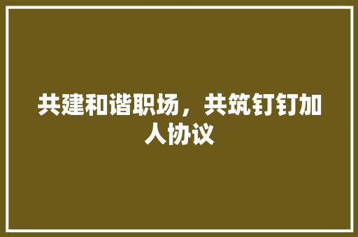 共建和谐职场，共筑钉钉加人协议 神马SEO