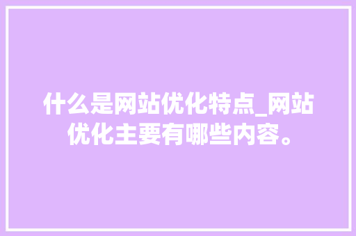 什么是网站优化特点_网站优化主要有哪些内容。 什么是网站优化特点_网站优化主要有哪些内容。 搜狗SEO