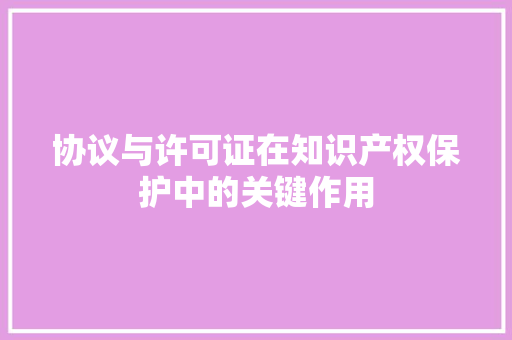 协议与许可证在知识产权保护中的关键作用