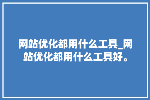网站优化都用什么工具_网站优化都用什么工具好。 网站优化都用什么工具_网站优化都用什么工具好。 必应SEO
