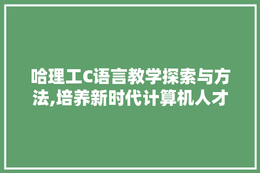 哈理工C语言教学探索与方法,培养新时代计算机人才的关键 网站建设公司