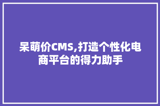 呆萌价CMS,打造个性化电商平台的得力助手 百度SEO