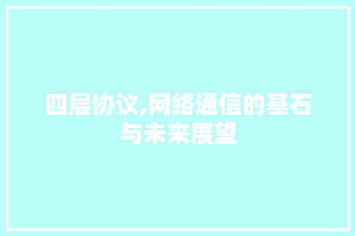 四层协议,网络通信的基石与未来展望