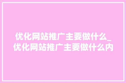 优化网站推广主要做什么_优化网站推广主要做什么内容。 优化网站推广主要做什么_优化网站推广主要做什么内容。 网站建设公司
