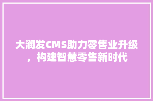 大润发CMS助力零售业升级，构建智慧零售新时代
