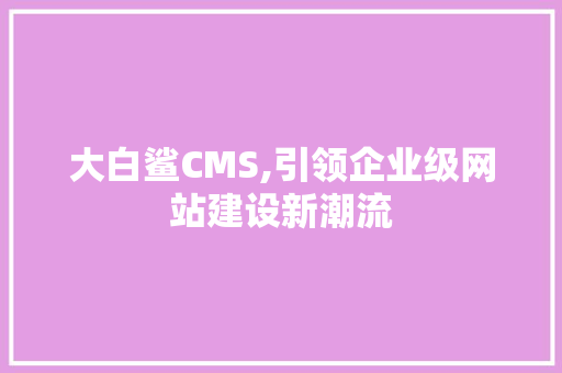 大白鲨CMS,引领企业级网站建设新潮流 搜狗SEO