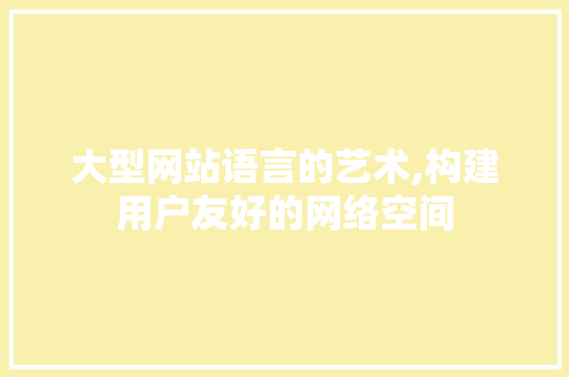 大型网站语言的艺术,构建用户友好的网络空间