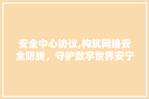 安全中心协议,构筑网络安全防线，守护数字世界安宁