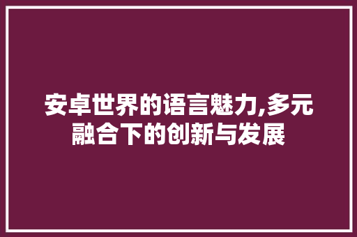 安卓世界的语言魅力,多元融合下的创新与发展