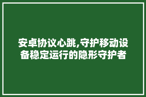 安卓协议心跳,守护移动设备稳定运行的隐形守护者