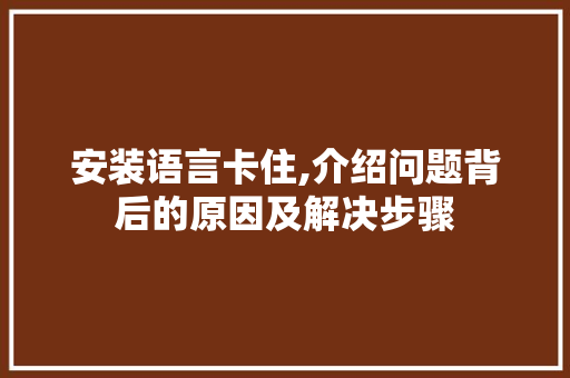 安装语言卡住,介绍问题背后的原因及解决步骤