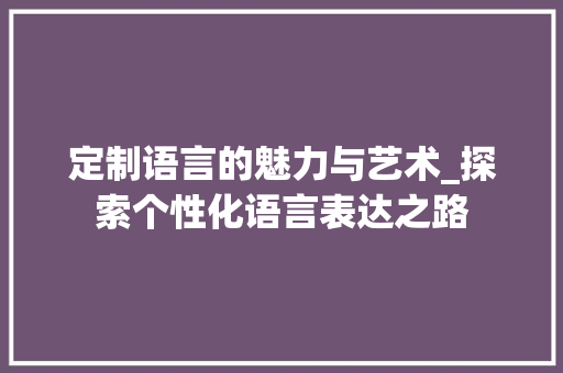 定制语言的魅力与艺术_探索个性化语言表达之路