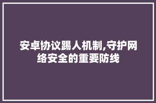 安卓协议踢人机制,守护网络安全的重要防线