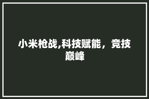 小米枪战,科技赋能，竞技巅峰