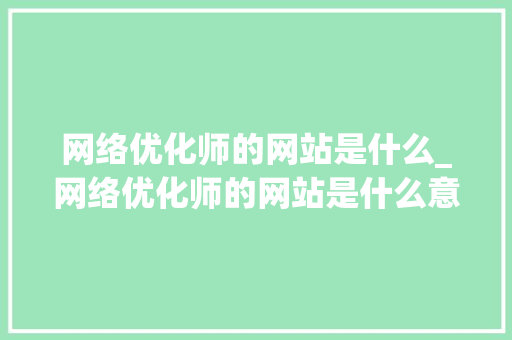 网络优化师的网站是什么_网络优化师的网站是什么意思。 网络优化师的网站是什么_网络优化师的网站是什么意思。 网站建设公司