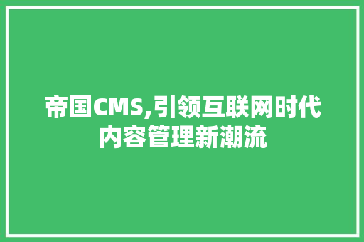 帝国CMS,引领互联网时代内容管理新潮流