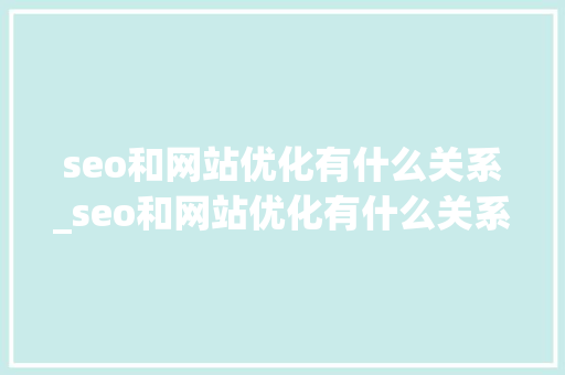 seo和网站优化有什么关系_seo和网站优化有什么关系吗。 seo和网站优化有什么关系_seo和网站优化有什么关系吗。 百度SEO