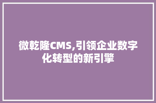 微乾隆CMS,引领企业数字化转型的新引擎