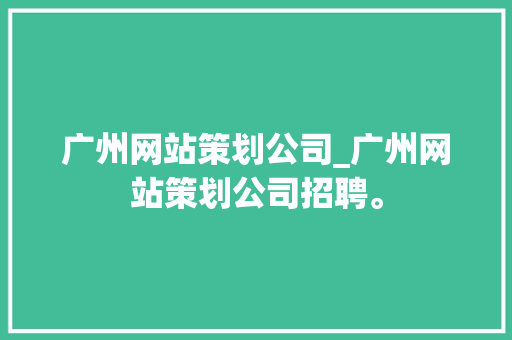 广州网站策划公司_广州网站策划公司招聘。