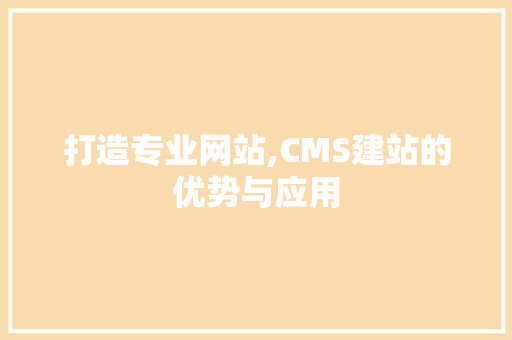 打造专业网站,CMS建站的优势与应用 SEO关键词