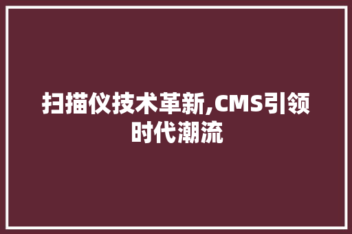 扫描仪技术革新,CMS引领时代潮流 神马SEO