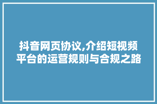 抖音网页协议,介绍短视频平台的运营规则与合规之路