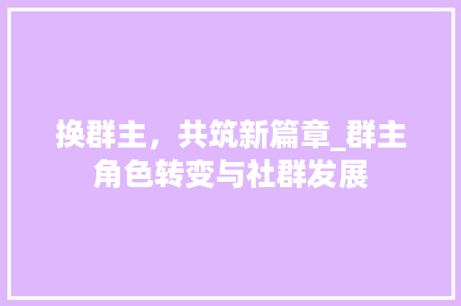换群主，共筑新篇章_群主角色转变与社群发展