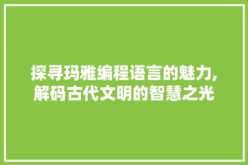 探寻玛雅编程语言的魅力,解码古代文明的智慧之光