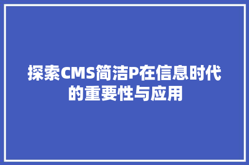 探索CMS简洁P在信息时代的重要性与应用