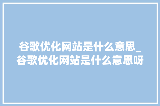 谷歌优化网站是什么意思_谷歌优化网站是什么意思呀。 SEO关键词 谷歌优化网站是什么意思_谷歌优化网站是什么意思呀。 谷歌优化网站是什么意思_谷歌优化网站是什么意思呀。 SEO关键词