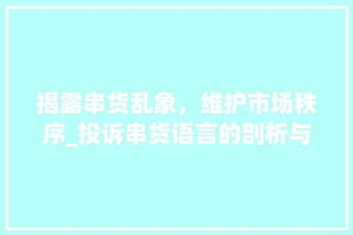 揭露串货乱象，维护市场秩序_投诉串货语言的剖析与反思