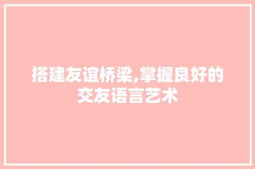 搭建友谊桥梁,掌握良好的交友语言艺术