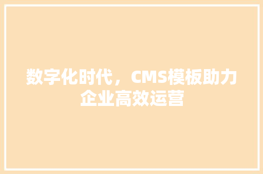 数字化时代，CMS模板助力企业高效运营