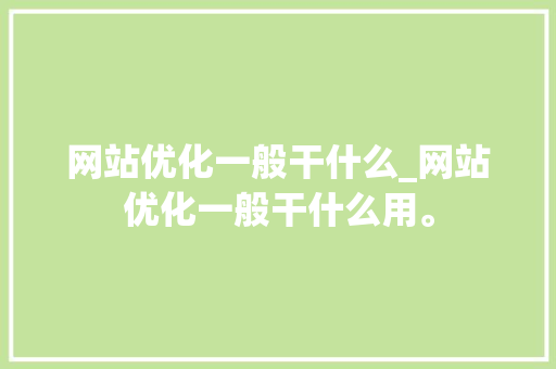 网站优化一般干什么_网站优化一般干什么用。 网站优化一般干什么_网站优化一般干什么用。 SEO关键词