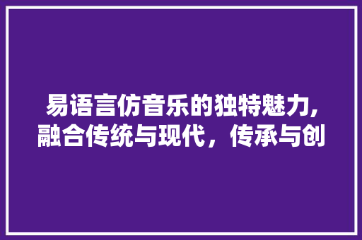 易语言仿音乐的独特魅力,融合传统与现代，传承与创新共舞 百度SEO