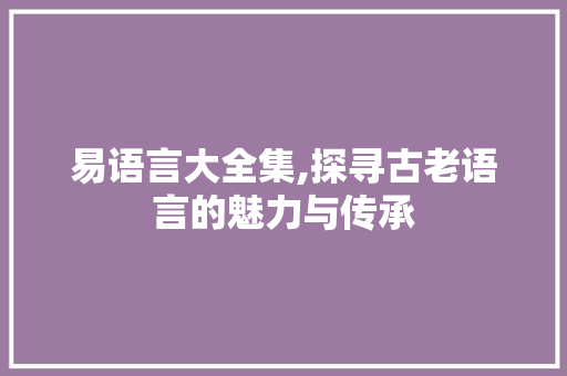 易语言大全集,探寻古老语言的魅力与传承