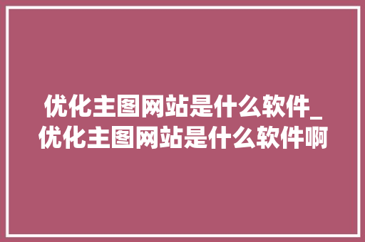 优化主图网站是什么软件_优化主图网站是什么软件啊。 优化主图网站是什么软件_优化主图网站是什么软件啊。 搜狗SEO