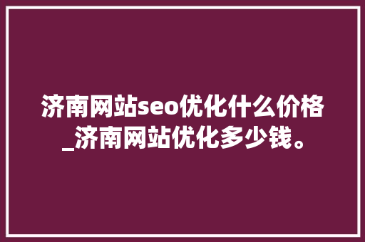 济南网站seo优化什么价格_济南网站优化多少钱。