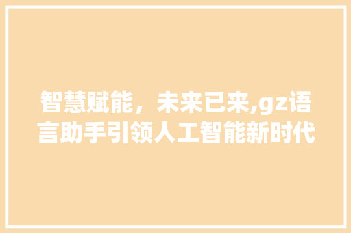 智慧赋能，未来已来,gz语言助手引领人工智能新时代