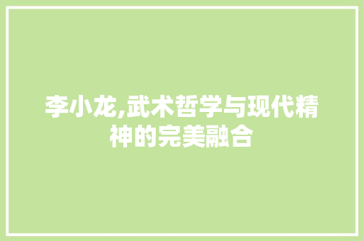 李小龙,武术哲学与现代精神的完美融合