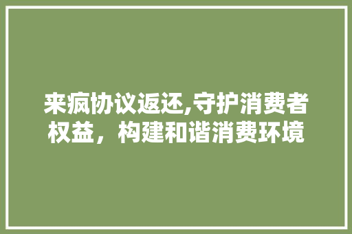 来疯协议返还,守护消费者权益，构建和谐消费环境