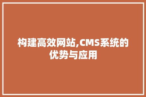 构建高效网站,CMS系统的优势与应用