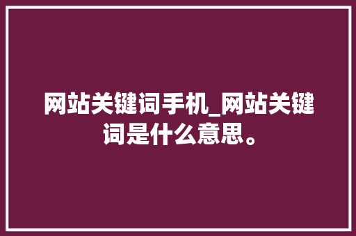 网站关键词手机_网站关键词是什么意思。 网站关键词手机_网站关键词是什么意思。 SEO关键词