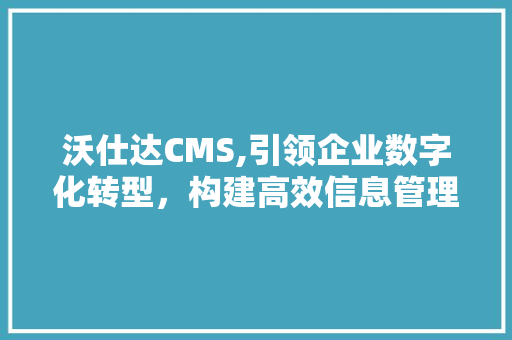沃仕达CMS,引领企业数字化转型，构建高效信息管理平台